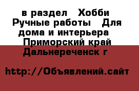  в раздел : Хобби. Ручные работы » Для дома и интерьера . Приморский край,Дальнереченск г.